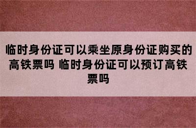 临时身份证可以乘坐原身份证购买的高铁票吗 临时身份证可以预订高铁票吗